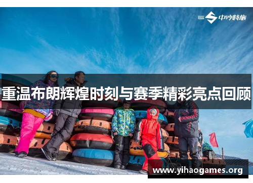 重温布朗辉煌时刻与赛季精彩亮点回顾 重温布朗辉煌时刻与赛季精彩亮点回顾