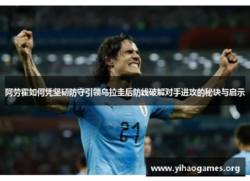 阿劳霍如何凭坚韧防守引领乌拉圭后防线破解对手进攻的秘诀与启示 阿劳霍如何凭坚韧防守引领乌拉圭后防线破解对手进攻的秘诀与启示