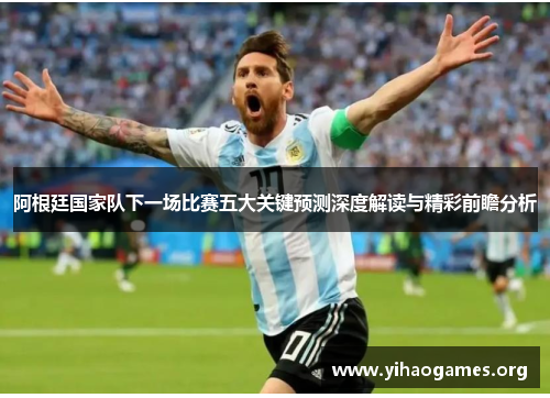 阿根廷国家队下一场比赛五大关键预测深度解读与精彩前瞻分析 阿根廷国家队下一场比赛五大关键预测深度解读与精彩前瞻分析