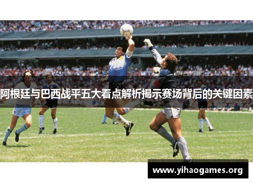 阿根廷与巴西战平五大看点解析揭示赛场背后的关键因素 阿根廷与巴西战平五大看点解析揭示赛场背后的关键因素