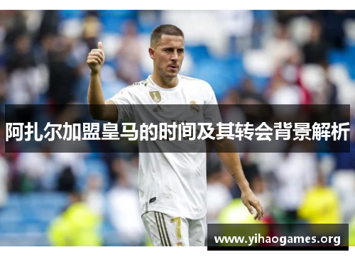 阿扎尔加盟皇马的时间及其转会背景解析 阿扎尔加盟皇马的时间及其转会背景解析