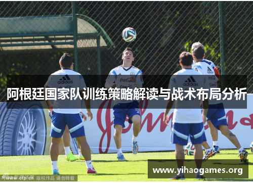阿根廷国家队训练策略解读与战术布局分析 阿根廷国家队训练策略解读与战术布局分析