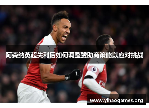 阿森纳英超失利后如何调整赞助商策略以应对挑战 阿森纳英超失利后如何调整赞助商策略以应对挑战