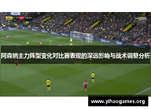 阿森纳主力阵型变化对比赛表现的深远影响与战术调整分析 阿森纳主力阵型变化对比赛表现的深远影响与战术调整分析