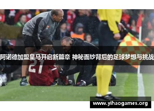 阿诺德加盟皇马开启新篇章 神秘面纱背后的足球梦想与挑战 阿诺德加盟皇马开启新篇章 神秘面纱背后的足球梦想与挑战
