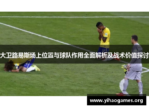 大卫路易斯场上位置与球队作用全面解析及战术价值探讨 大卫路易斯场上位置与球队作用全面解析及战术价值探讨