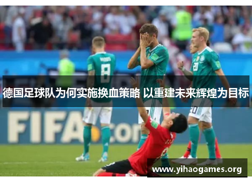德国足球队为何实施换血策略 以重建未来辉煌为目标 德国足球队为何实施换血策略 以重建未来辉煌为目标
