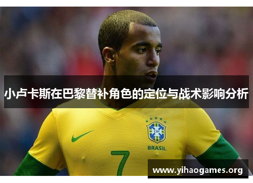 小卢卡斯在巴黎替补角色的定位与战术影响分析 小卢卡斯在巴黎替补角色的定位与战术影响分析