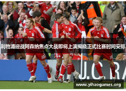 利物浦迎战阿森纳焦点大战即将上演揭晓正式比赛时间安排