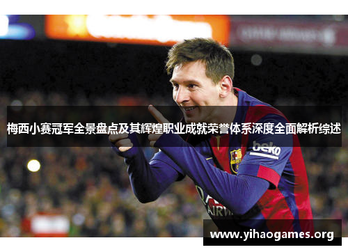 梅西小赛冠军全景盘点及其辉煌职业成就荣誉体系深度全面解析综述 梅西小赛冠军全景盘点及其辉煌职业成就荣誉体系深度全面解析综述