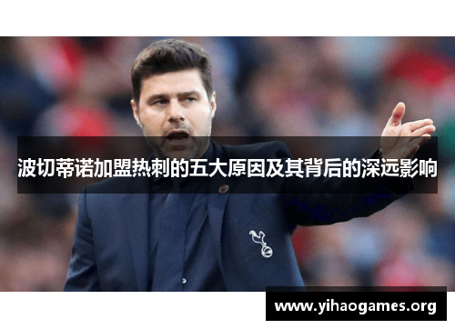 波切蒂诺加盟热刺的五大原因及其背后的深远影响 波切蒂诺加盟热刺的五大原因及其背后的深远影响