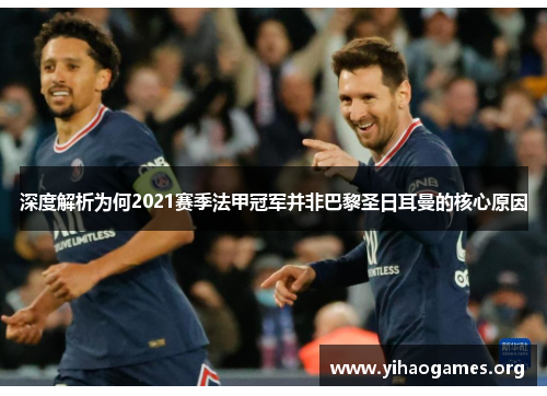 深度解析为何2021赛季法甲冠军并非巴黎圣日耳曼的核心原因 深度解析为何2021赛季法甲冠军并非巴黎圣日耳曼的核心原因