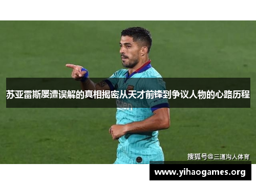 苏亚雷斯屡遭误解的真相揭密从天才前锋到争议人物的心路历程 苏亚雷斯屡遭误解的真相揭密从天才前锋到争议人物的心路历程