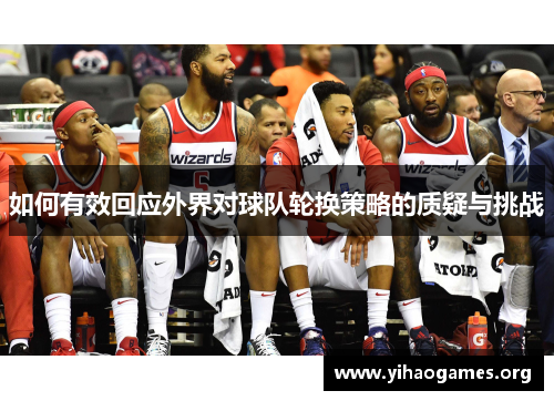 如何有效回应外界对球队轮换策略的质疑与挑战