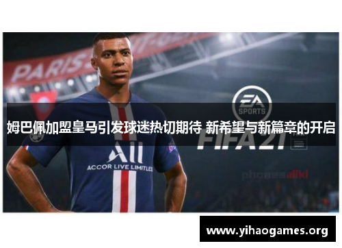 姆巴佩加盟皇马引发球迷热切期待 新希望与新篇章的开启