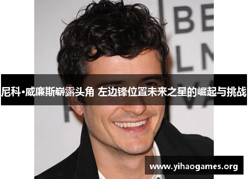 尼科·威廉斯崭露头角 左边锋位置未来之星的崛起与挑战 尼科·威廉斯崭露头角 左边锋位置未来之星的崛起与挑战