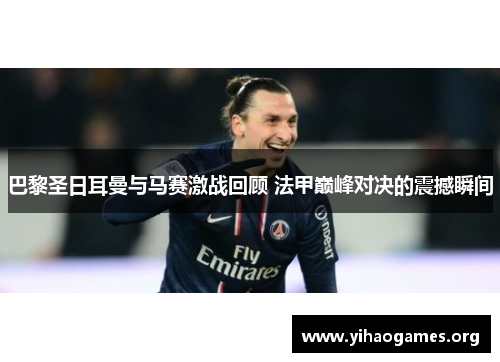 巴黎圣日耳曼与马赛激战回顾 法甲巅峰对决的震撼瞬间