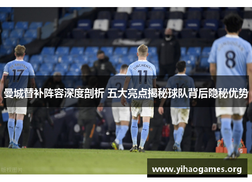 曼城替补阵容深度剖析 五大亮点揭秘球队背后隐秘优势