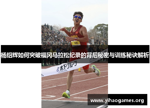 杨绍辉如何突破福冈马拉松纪录的背后秘密与训练秘诀解析
