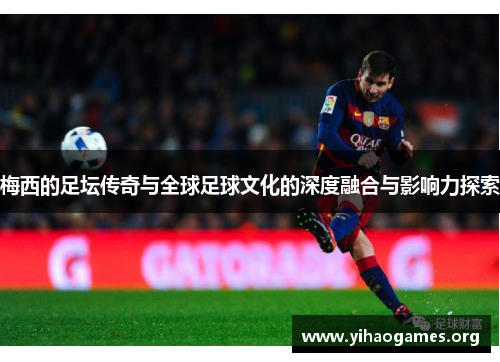 梅西的足坛传奇与全球足球文化的深度融合与影响力探索