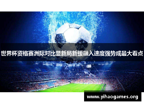 世界杯资格赛洲际对比显新局新援融入速度强势成最大看点