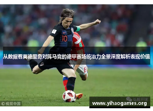 从数据看莫德里奇对阵马竞的德甲赛场统治力全景深度解析表现价值